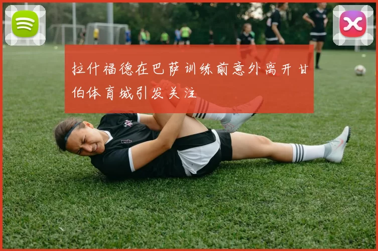 拉什福德在巴萨训练前意外离开甘伯体育城引发关注