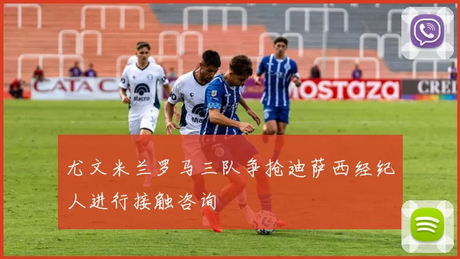 尤文米兰罗马三队争抢迪萨西经纪人进行接触咨询