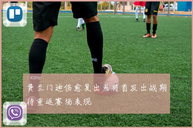 费兰门迪伤愈复出或将首发出战期待重返赛场表现