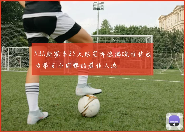 NBA新赛季25大球星评选揭晓谁将成为第五小前锋的最佳人选