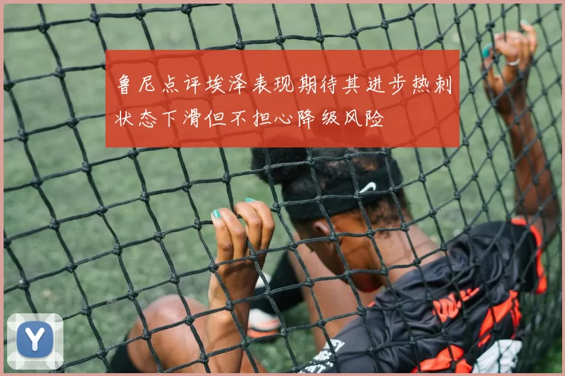 鲁尼点评埃泽表现期待其进步热刺状态下滑但不担心降级风险