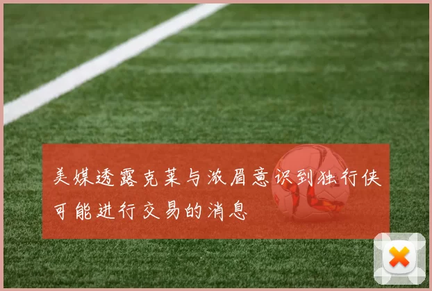 美媒透露克莱与浓眉意识到独行侠可能进行交易的消息