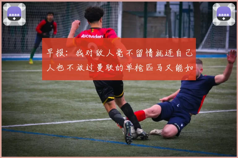 早报：我对敌人毫不留情就连自己人也不放过曼联的单枪匹马又能如何