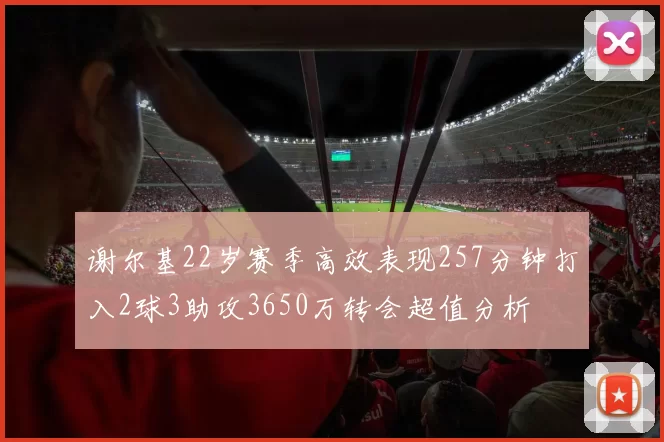 谢尔基22岁赛季高效表现257分钟打入2球3助攻3650万转会超值分析