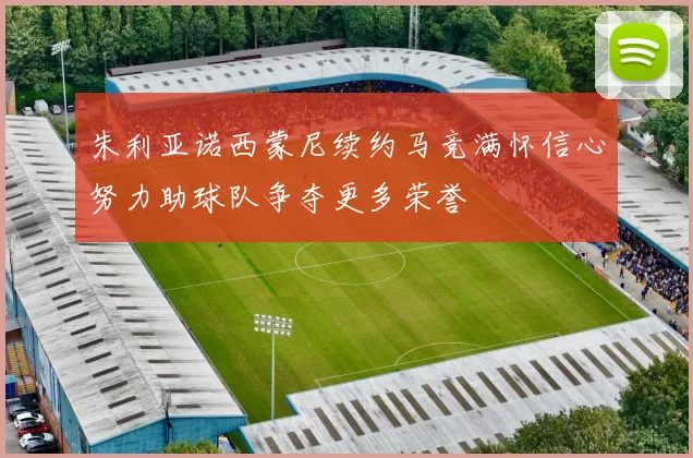 朱利亚诺西蒙尼续约马竞满怀信心努力助球队争夺更多荣誉
