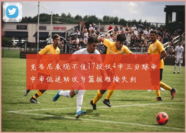 克洛尼表现不佳17投仅4中三分球命中率低迷助攻与篮板难掩失利