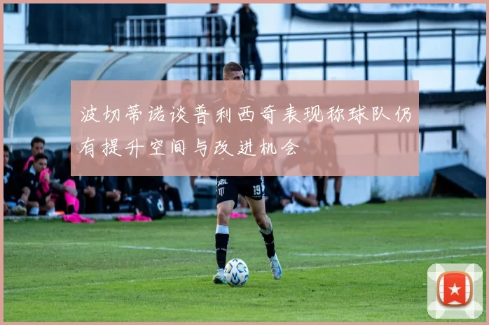波切蒂诺谈普利西奇表现称球队仍有提升空间与改进机会