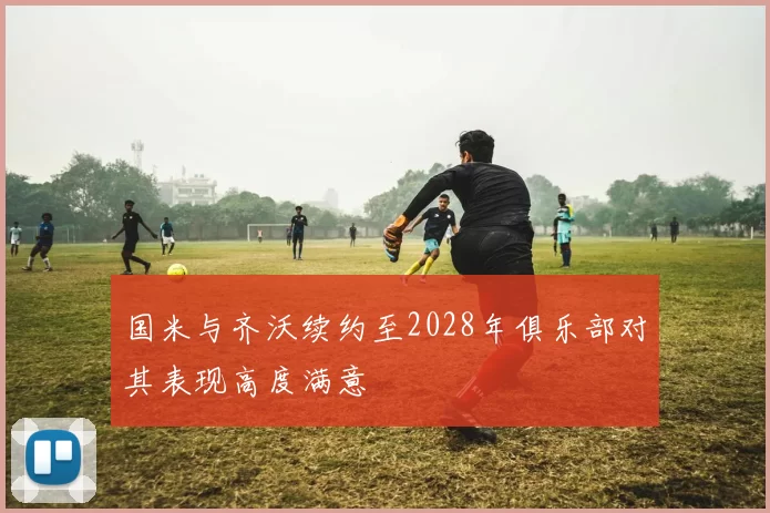 国米与齐沃续约至2028年俱乐部对其表现高度满意
