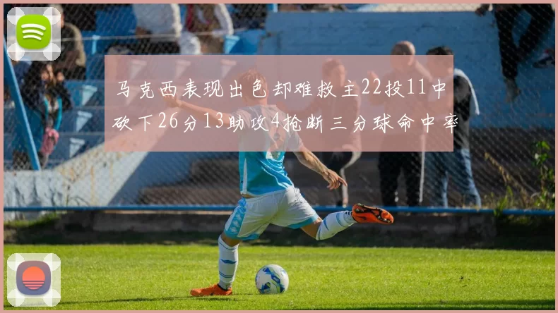 马克西表现出色却难救主22投11中砍下26分13助攻4抢断三分球命中率低迷