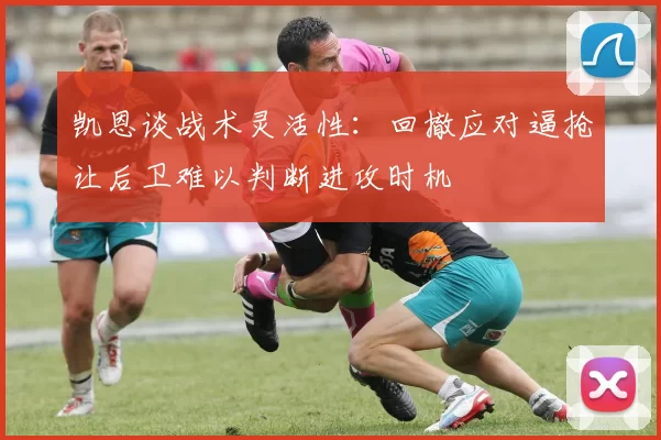 凯恩谈战术灵活性：回撤应对逼抢让后卫难以判断进攻时机