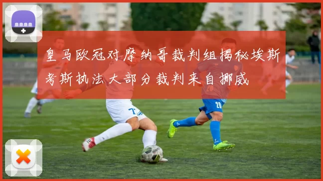 皇马欧冠对摩纳哥裁判组揭秘埃斯考斯执法大部分裁判来自挪威