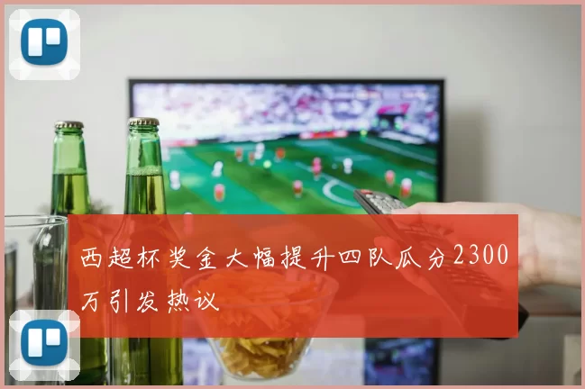 西超杯奖金大幅提升四队瓜分2300万引发热议