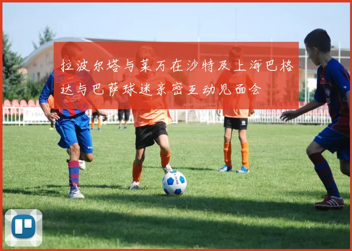 拉波尔塔与莱万在沙特及上海巴格达与巴萨球迷亲密互动见面会
