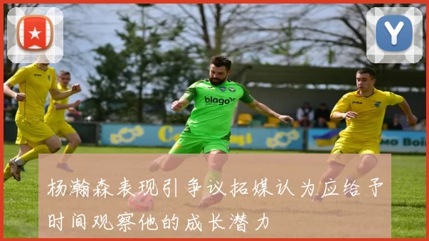 杨瀚森表现引争议拓媒认为应给予时间观察他的成长潜力