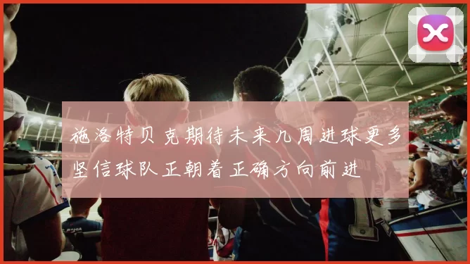 施洛特贝克期待未来几周进球更多坚信球队正朝着正确方向前进