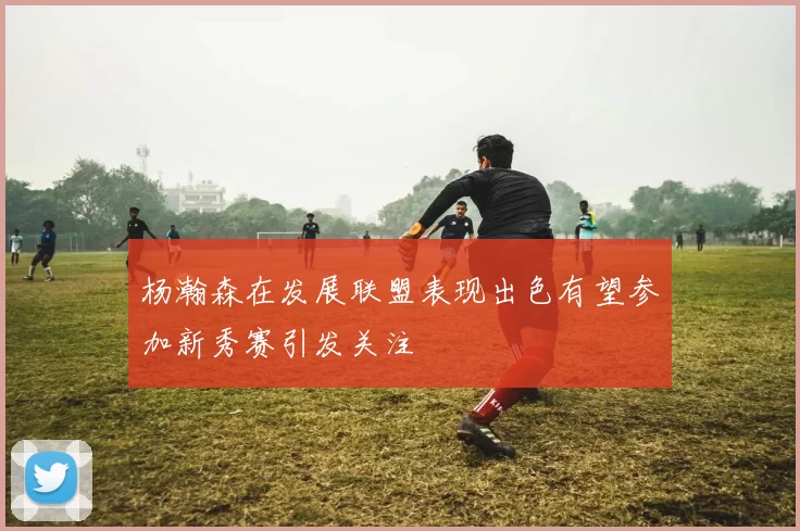 杨瀚森在发展联盟表现出色有望参加新秀赛引发关注