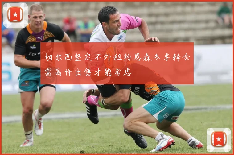 切尔西坚定不外租约恩森冬季转会需高价出售才能考虑